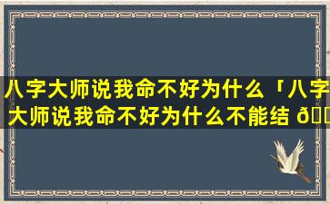 八字大师说我命不好为什么「八字大师说我命不好为什么不能结 🕷 婚」